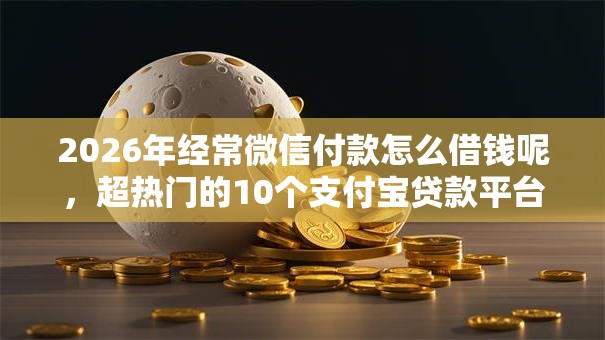 2026年经常微信付款怎么借钱呢,超热门的10个支付宝贷款平台推荐 2026年经常微信付款怎么借钱呢,超热门的10个支付宝贷款平台推荐
