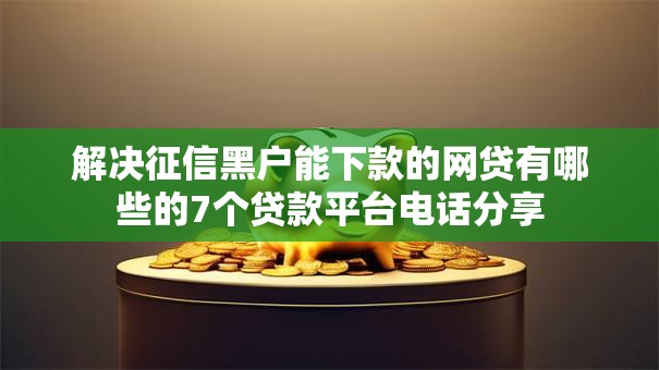 解决征信黑户能下款的网贷有哪些的7个贷款平台电话分享