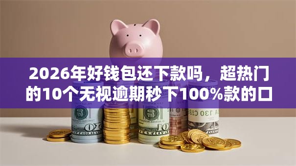 2026年好钱包还下款吗,超热门的10个无视逾期秒下100%款的口子推荐 2026年好钱包还下款吗,超热门的10个无视逾期秒下100%款的口子推荐