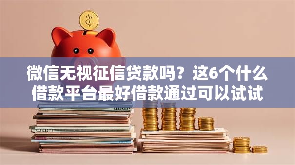 微信无视征信贷款吗?这6个什么借款平台最好借款通过可以试试 微信无视征信贷款吗?这6个什么借款平台最好借款通过可以试试
