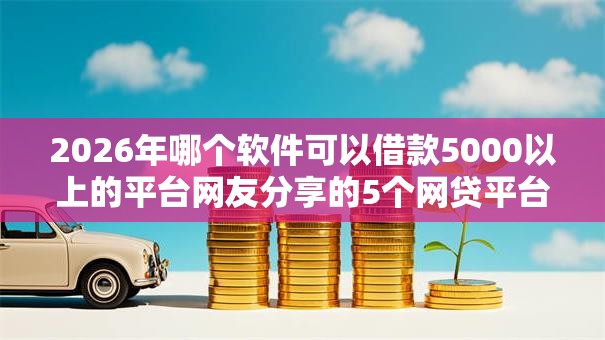 2026年哪个软件可以借款5000以上的平台网友分享的5个网贷平台不看征信最好下款我觉得不错! 2026年哪个软件可以借款5000以上的平台网友分享的5个网贷平台不看征信最好下款我觉得不错!