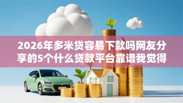 2026年多米贷容易下款吗网友分享的5个什么贷款平台靠谱我觉得不错！