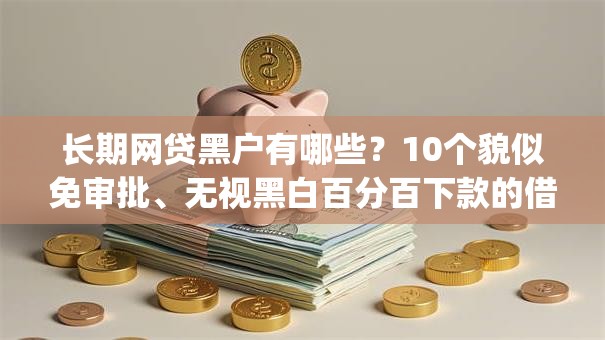 长期网贷黑户有哪些?10个貌似免审批、无视黑白百分百下款的借款app合集 长期网贷黑户有哪些?10个貌似免审批、无视黑白百分百下款的借款app合集