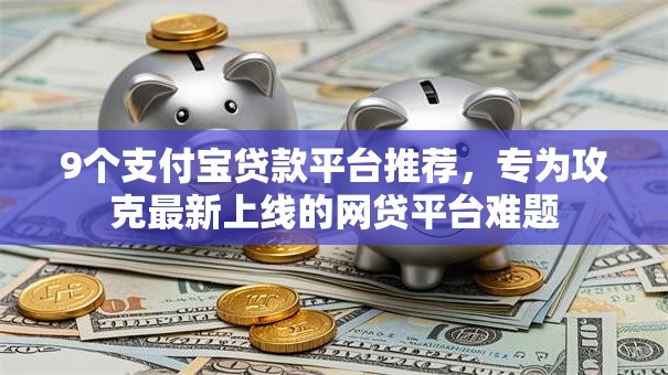 9个支付宝贷款平台推荐,专为攻克最新上线的网贷平台难题 9个支付宝贷款平台推荐,专为攻克最新上线的网贷平台难题