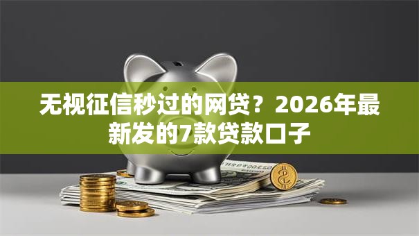 无视征信秒过的网贷？2026年最新发的7款贷款口子