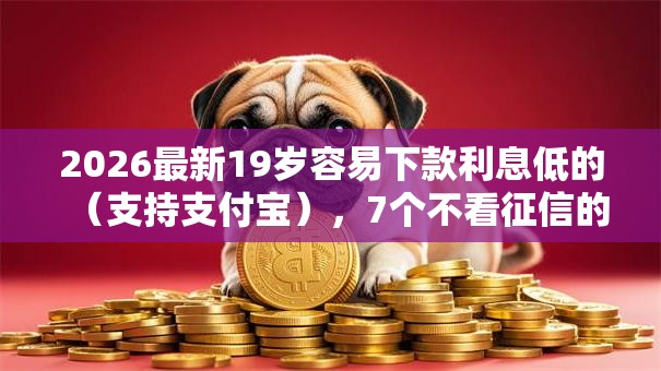 2026最新19岁容易下款利息低的(支持支付宝),7个不看征信的网贷平台最容易通过的无私分享 2026最新19岁容易下款利息低的(支持支付宝),7个不看征信的网贷平台最容易通过的无私分享