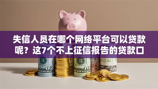 失信人员在哪个网络平台可以贷款呢?这7个不上征信报告的贷款口子值得一试 失信人员在哪个网络平台可以贷款呢?这7个不上征信报告的贷款口子值得一试