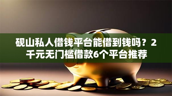 砚山私人借钱平台能借到钱吗?2千元无门槛借款6个平台推荐 砚山私人借钱平台能借到钱吗?2千元无门槛借款6个平台推荐