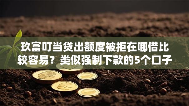 玖富叮当贷出额度被拒在哪借比较容易?类似强制下款的5个口子参考 玖富叮当贷出额度被拒在哪借比较容易?类似强制下款的5个口子参考