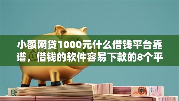 小额网贷1000元什么借钱平台靠谱,借钱的软件容易下款的8个平台介绍 小额网贷1000元什么借钱平台靠谱,借钱的软件容易下款的8个平台介绍