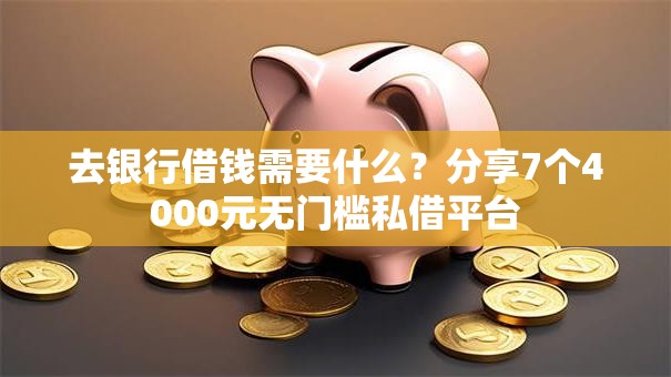 去银行借钱需要什么？分享7个4000元无门槛私借平台