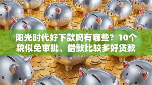 阳光时代好下款吗有哪些?10个貌似免审批、借款比较多好贷款的平台呢合集 阳光时代好下款吗有哪些?10个貌似免审批、借款比较多好贷款的平台呢合集