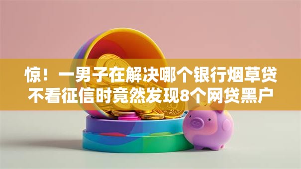 惊！一男子在解决哪个银行烟草贷不看征信时竟然发现8个网贷黑户必过口子，事后分享了出来
