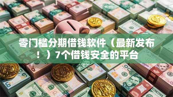 零门槛分期借钱软件（最新发布！）7个借钱安全的平台