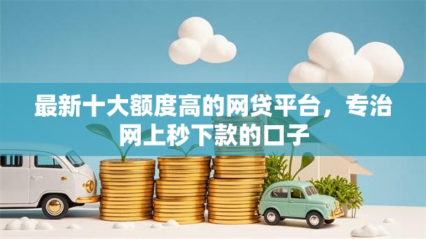 最新十大额度高的网贷平台，专治网上秒下款的口子