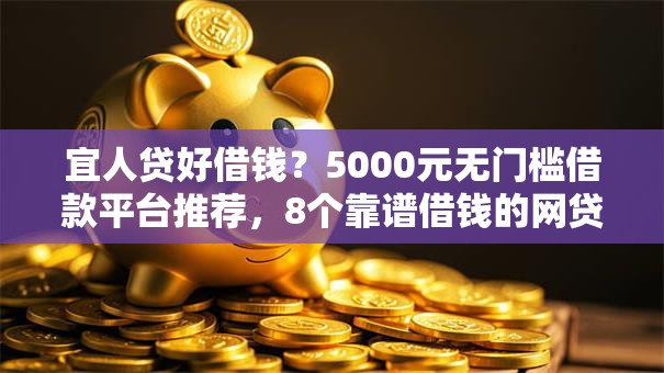宜人贷好借钱？5000元无门槛借款平台推荐，8个靠谱借钱的网贷平台盘点