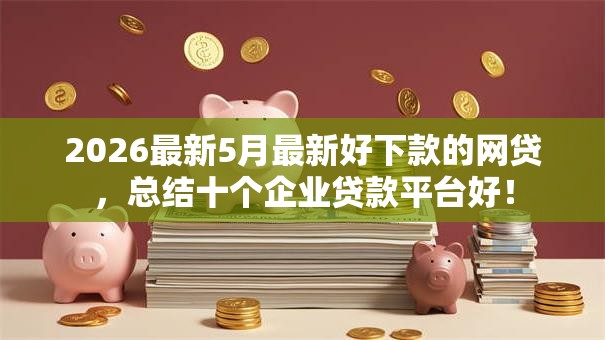 2026最新5月最新好下款的网贷,总结十个企业贷款平台好! 2026最新5月最新好下款的网贷,总结十个企业贷款平台好!