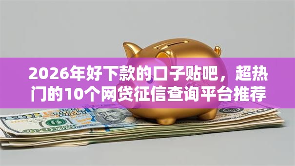 2026年好下款的口子贴吧,超热门的10个网贷征信查询平台推荐 2026年好下款的口子贴吧,超热门的10个网贷征信查询平台推荐