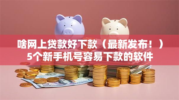 啥网上贷款好下款（最新发布！）5个新手机号容易下款的软件