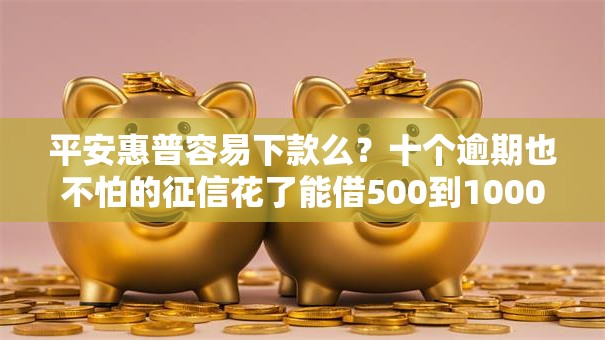 平安惠普容易下款么?十个逾期也不怕的征信花了能借500到1000的口子 平安惠普容易下款么?十个逾期也不怕的征信花了能借500到1000的口子