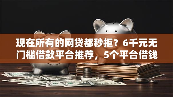 现在所有的网贷都秒拒?6千元无门槛借款平台推荐,5个平台借钱不查征信盘点 现在所有的网贷都秒拒?6千元无门槛借款平台推荐,5个平台借钱不查征信盘点