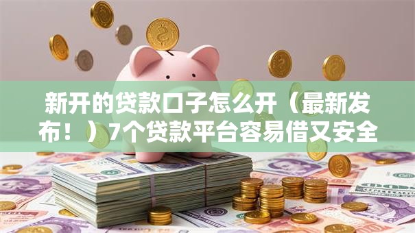 新开的贷款口子怎么开（最新发布！）7个贷款平台容易借又安全利息低
