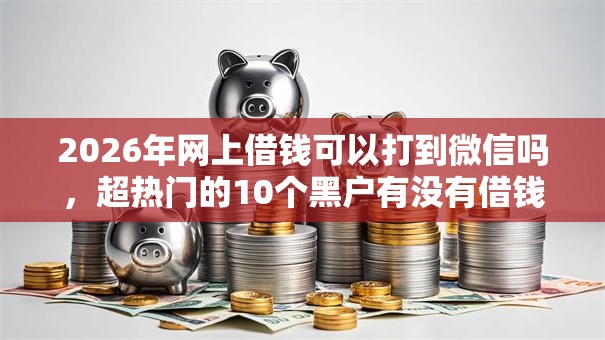 2026年网上借钱可以打到微信吗，超热门的10个黑户有没有借钱的平台推荐