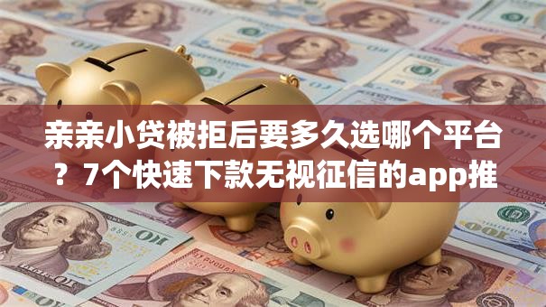 亲亲小贷被拒后要多久选哪个平台?7个快速下款无视征信的app推荐 亲亲小贷被拒后要多久选哪个平台?7个快速下款无视征信的app推荐