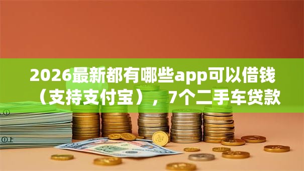 2026最新都有哪些app可以借钱（支持支付宝），7个二手车贷款平台无私分享