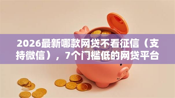2026最新哪款网贷不看征信（支持微信），7个门槛低的网贷平台无私分享