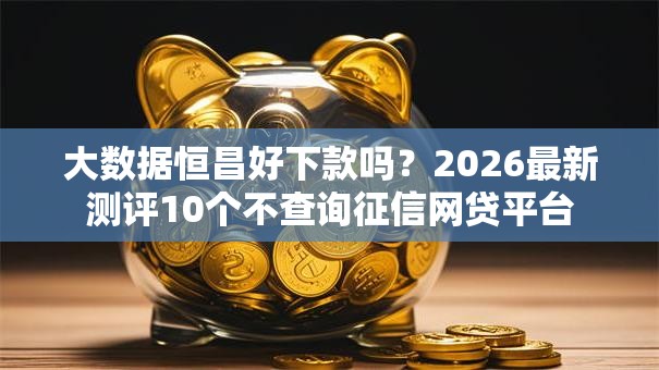大数据恒昌好下款吗？2026最新测评10个不查询征信网贷平台