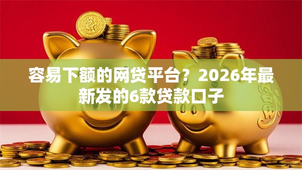 容易下额的网贷平台？2026年最新发的6款贷款口子