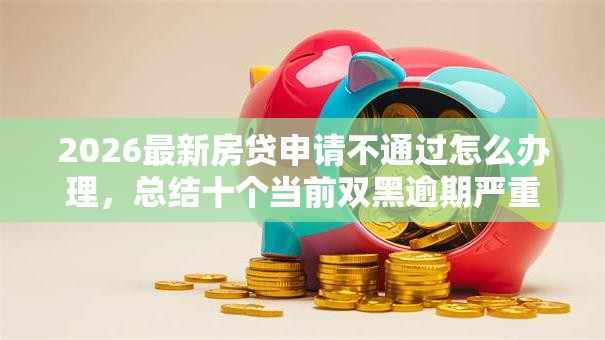 2026最新房贷申请不通过怎么办理,总结十个当前双黑逾期严重能下款的平台! 2026最新房贷申请不通过怎么办理,总结十个当前双黑逾期严重能下款的平台!