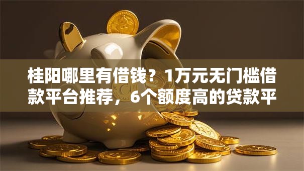 桂阳哪里有借钱？1万元无门槛借款平台推荐，6个额度高的贷款平台盘点
