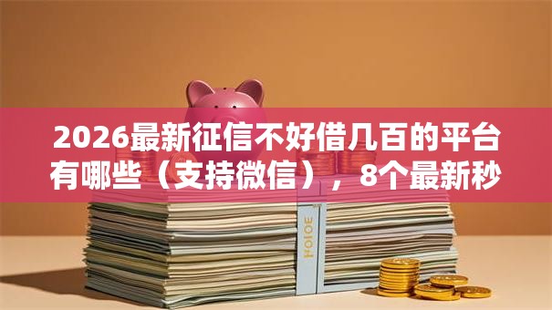 2026最新征信不好借几百的平台有哪些（支持微信），8个最新秒批小额贷款平台无私分享