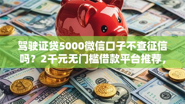 驾驶证贷5000微信口子不查征信吗?2千元无门槛借款平台推荐,7个什么贷款平台比较靠谱盘点 驾驶证贷5000微信口子不查征信吗?2千元无门槛借款平台推荐,7个什么贷款平台比较靠谱盘点