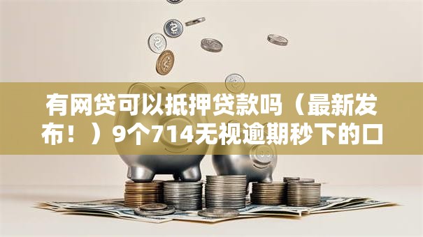 有网贷可以抵押贷款吗（最新发布！）9个714无视逾期秒下的口子