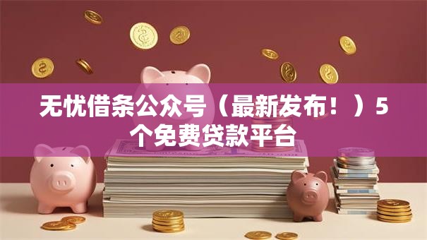 无忧借条公众号（最新发布！）5个免费贷款平台