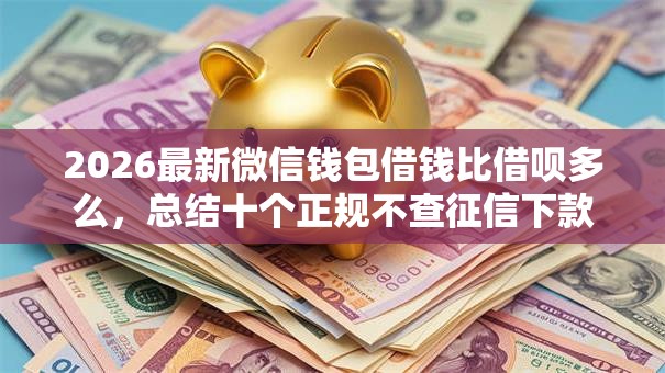 2026最新微信钱包借钱比借呗多么，总结十个正规不查征信下款的平台！