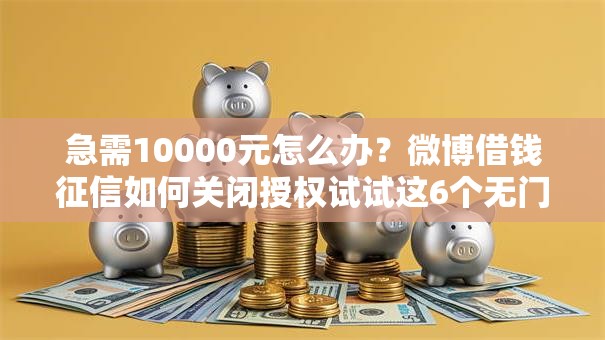 急需10000元怎么办？微博借钱征信如何关闭授权试试这6个无门槛平台