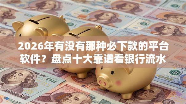 2026年有没有那种必下款的平台软件？盘点十大靠谱看银行流水的网贷软件
