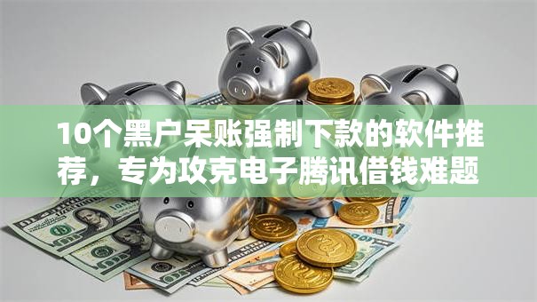 10个黑户呆账强制下款的软件推荐，专为攻克电子腾讯借钱难题