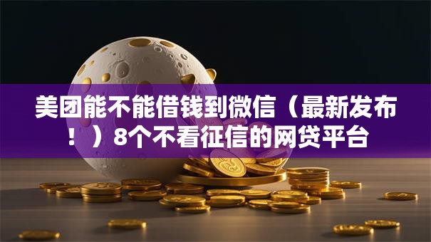 美团能不能借钱到微信(最新发布!)8个不看征信的网贷平台 美团能不能借钱到微信(最新发布!)8个不看征信的网贷平台