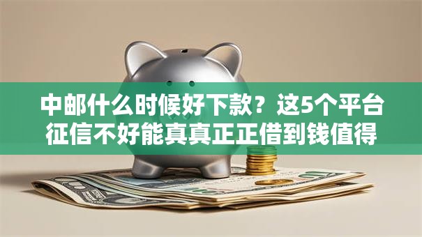 中邮什么时候好下款？这5个平台征信不好能真真正正借到钱值得一试