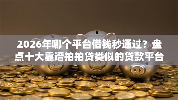 2026年哪个平台借钱秒通过？盘点十大靠谱拍拍贷类似的贷款平台