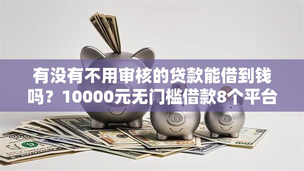 有没有不用审核的贷款能借到钱吗?10000元无门槛借款8个平台推荐 有没有不用审核的贷款能借到钱吗?10000元无门槛借款8个平台推荐