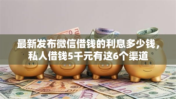 最新发布微信借钱的利息多少钱，私人借钱5千元有这6个渠道