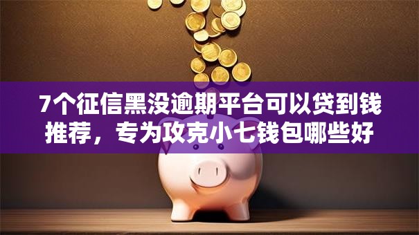 7个征信黑没逾期平台可以贷到钱推荐，专为攻克小七钱包哪些好下款难题