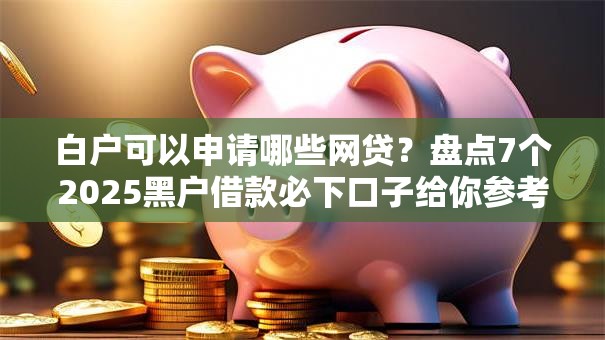 白户可以申请哪些网贷？盘点7个2025黑户借款必下口子给你参考