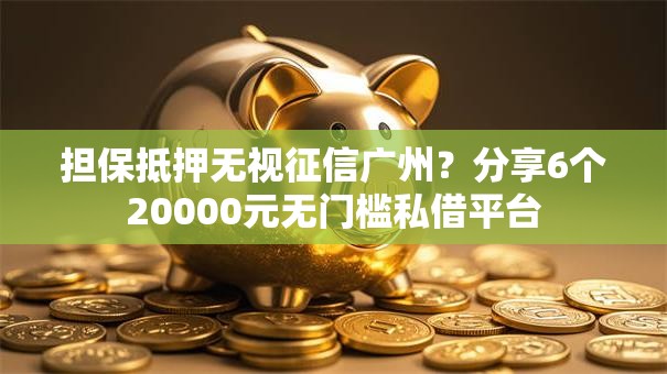 担保抵押无视征信广州?分享6个20000元无门槛私借平台 担保抵押无视征信广州?分享6个20000元无门槛私借平台